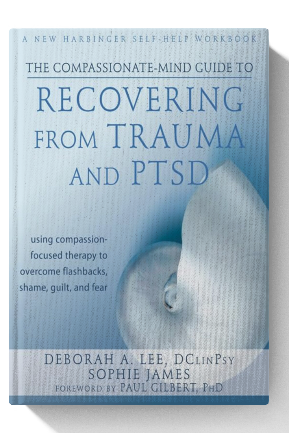 The Compassionate-Mind Guide to Recovering from Trauma and PTSD: Using Compassion-Focused Therapy to Overcome Flashbacks, Shame, Guilt, and Fear