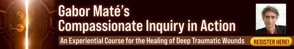 Gabor Mate’s Compassionate Inquiry in Action – An Experiential Course for the Healing of Deep Traumatic Wounds