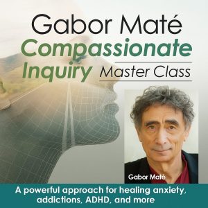Gabor Maté Compassionate Inquiry Master Class: A powerful approach for healing anxiety, addictions, ADHD, and more